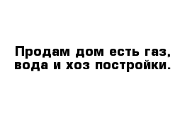Продам дом есть газ, вода и хоз постройки.